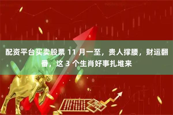配资平台买卖股票 11 月一至，贵人撑腰，财运翻番，这 3 个生肖好事扎堆来