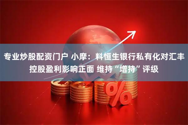 专业炒股配资门户 小摩：料恒生银行私有化对汇丰控股盈利影响正面 维持“增持”评级
