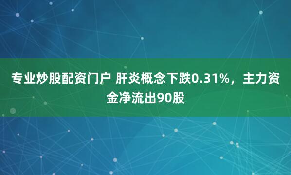 专业炒股配资门户 肝炎概念下跌0.31%，主力资金净流出90股