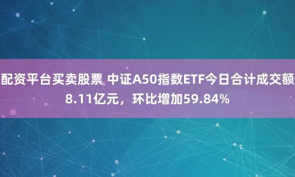 配资平台买卖股票 中证A50指数ETF今日合计成交额8.11亿元，环比增加59.84%