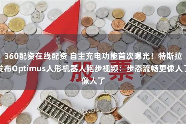 360配资在线配资 自主充电功能首次曝光！特斯拉发布Optimus人形机器人跑步视频：步态流畅更像人了