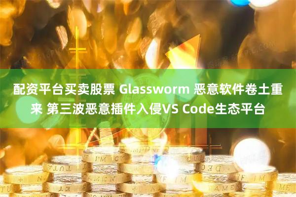 配资平台买卖股票 Glassworm 恶意软件卷土重来 第三波恶意插件入侵VS Code生态平台
