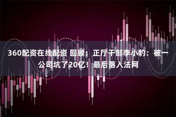 360配资在线配资 回顾：正厅干部李小豹：被一公司坑了20亿！最后落入法网