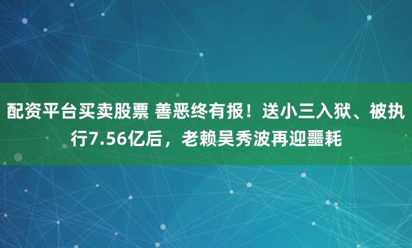 配资平台买卖股票 善恶终有报！送小三入狱、被执行7.56亿后，老赖吴秀波再迎噩耗