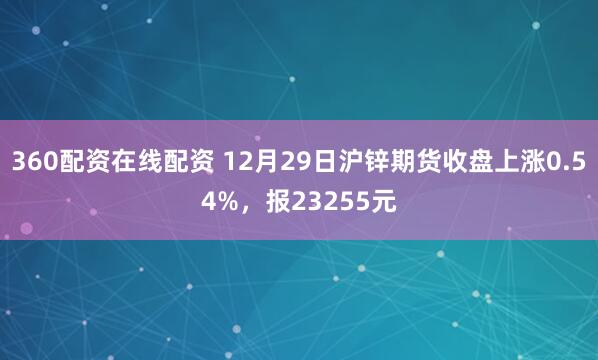 360配资在线配资 12月29日沪锌期货收盘上涨0.54%，报23255元