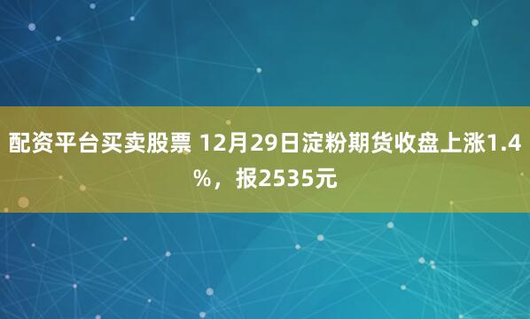 配资平台买卖股票 12月29日淀粉期货收盘上涨1.4%，报2535元