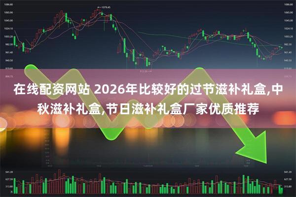 在线配资网站 2026年比较好的过节滋补礼盒,中秋滋补礼盒,节日滋补礼盒厂家优质推荐